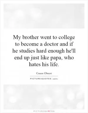 My brother went to college to become a doctor and if he studies hard enough he'll end up just like papa, who hates his life Picture Quote #1