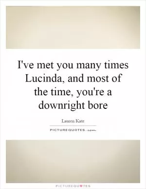 I've met you many times Lucinda, and most of the time, you're a downright bore Picture Quote #1