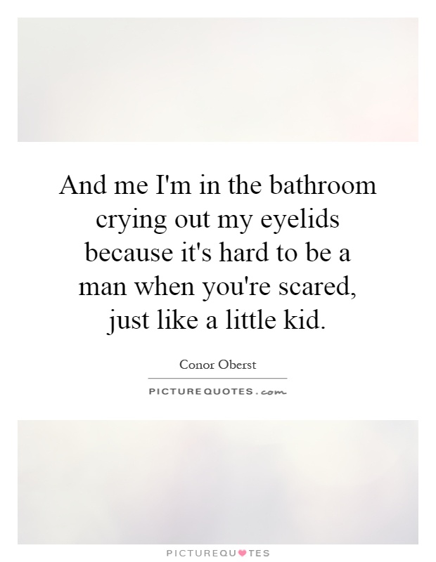 And me I'm in the bathroom crying out my eyelids because it's hard to be a man when you're scared, just like a little kid Picture Quote #1