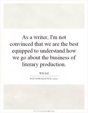 As a writer, I'm not convinced that we are the best equipped to understand how we go about the business of literary production Picture Quote #1