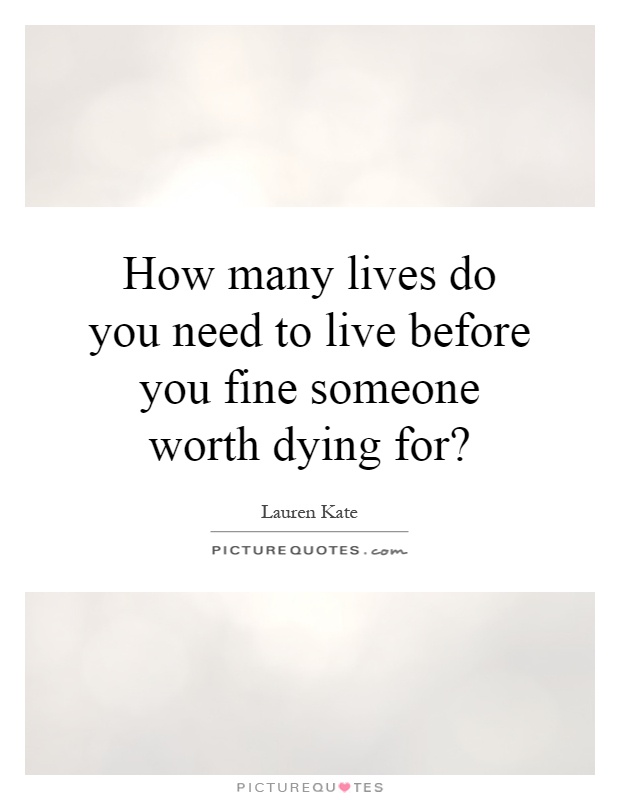 How many lives do you need to live before you fine someone worth dying for? Picture Quote #1