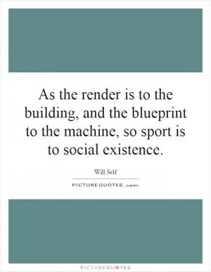 As the render is to the building, and the blueprint to the machine, so sport is to social existence Picture Quote #1