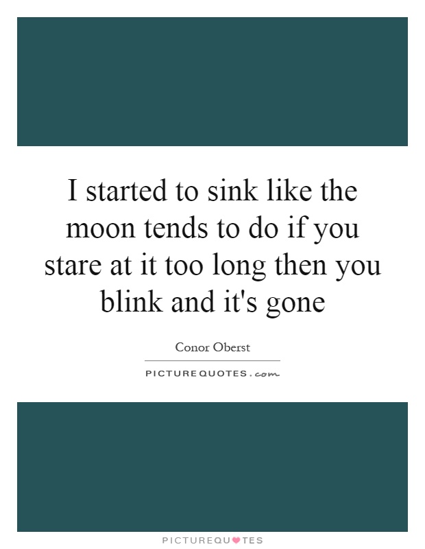 I started to sink like the moon tends to do if you stare at it too long then you blink and it's gone Picture Quote #1
