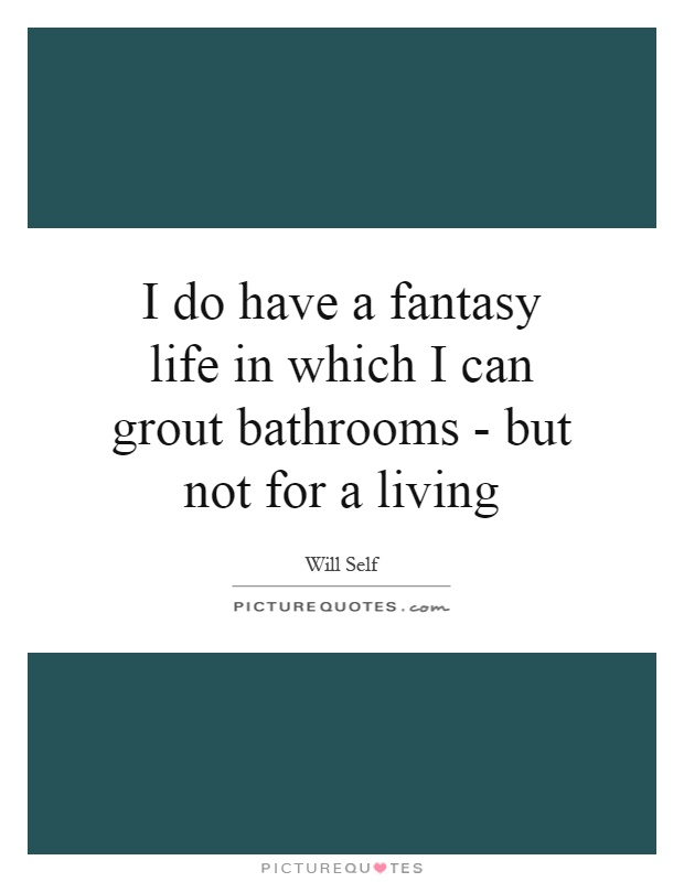 I do have a fantasy life in which I can grout bathrooms - but not for a living Picture Quote #1