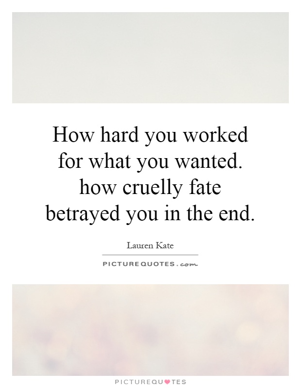 How hard you worked for what you wanted. how cruelly fate betrayed you in the end Picture Quote #1