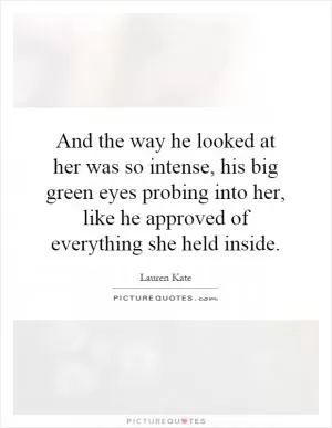 And the way he looked at her was so intense, his big green eyes probing into her, like he approved of everything she held inside Picture Quote #1