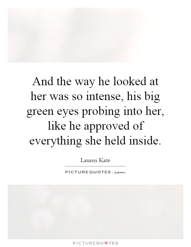 And the way he looked at her was so intense, his big green eyes probing into her, like he approved of everything she held inside Picture Quote #1