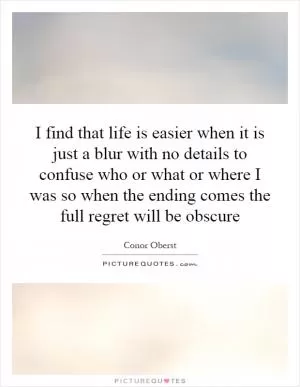 I find that life is easier when it is just a blur with no details to confuse who or what or where I was so when the ending comes the full regret will be obscure Picture Quote #1
