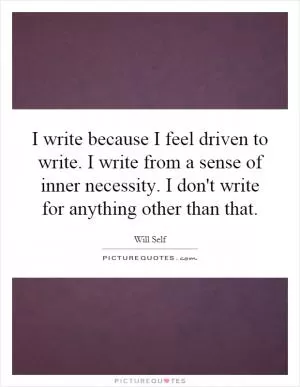 I write because I feel driven to write. I write from a sense of inner necessity. I don't write for anything other than that Picture Quote #1