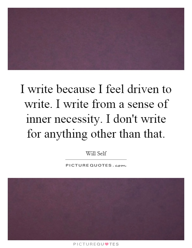 I write because I feel driven to write. I write from a sense of inner necessity. I don't write for anything other than that Picture Quote #1