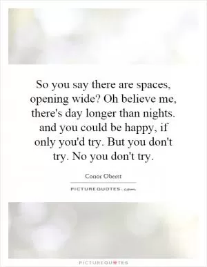 So you say there are spaces, opening wide? Oh believe me, there's day longer than nights. and you could be happy, if only you'd try. But you don't try. No you don't try Picture Quote #1
