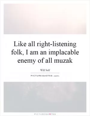 Like all right-listening folk, I am an implacable enemy of all muzak Picture Quote #1