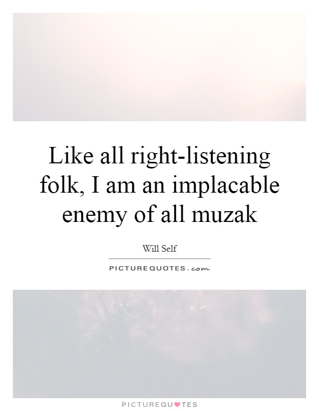 Like all right-listening folk, I am an implacable enemy of all muzak Picture Quote #1