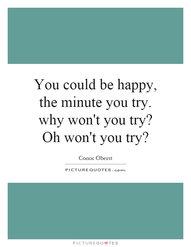 You could be happy, the minute you try. why won't you try? Oh won't you try? Picture Quote #1