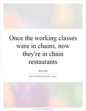 Once the working classes were in chains, now they're in chain restaurants Picture Quote #1