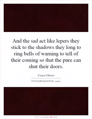And the sad act like lepers they stick to the shadows they long to ring bells of warning to tell of their coming so that the pure can shut their doors Picture Quote #1