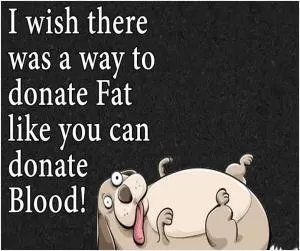 I wish there was a way to donate fat like you can donate blood Picture Quote #1