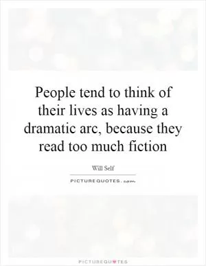 People tend to think of their lives as having a dramatic arc, because they read too much fiction Picture Quote #1