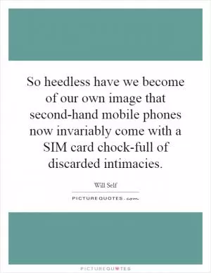 So heedless have we become of our own image that second-hand mobile phones now invariably come with a SIM card chock-full of discarded intimacies Picture Quote #1