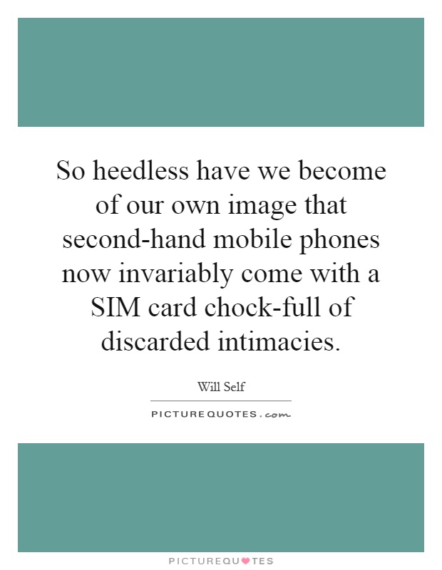 So heedless have we become of our own image that second-hand mobile phones now invariably come with a SIM card chock-full of discarded intimacies Picture Quote #1