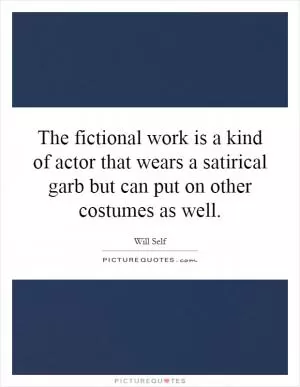 The fictional work is a kind of actor that wears a satirical garb but can put on other costumes as well Picture Quote #1