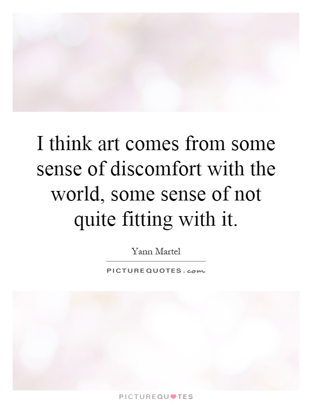 I think art comes from some sense of discomfort with the world, some sense of not quite fitting with it Picture Quote #1