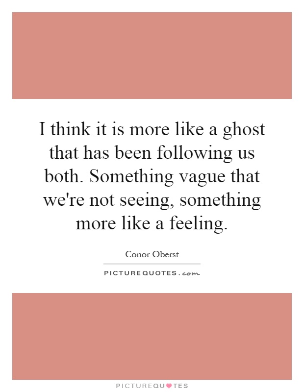 I think it is more like a ghost that has been following us both. Something vague that we're not seeing, something more like a feeling Picture Quote #1