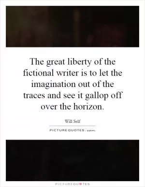 The great liberty of the fictional writer is to let the imagination out of the traces and see it gallop off over the horizon Picture Quote #1