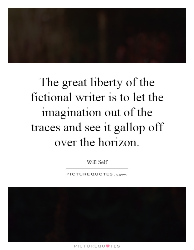 The great liberty of the fictional writer is to let the imagination out of the traces and see it gallop off over the horizon Picture Quote #1
