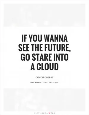If you wanna see the future, Go stare into a cloud Picture Quote #1