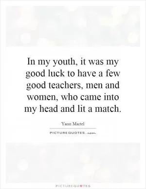 In my youth, it was my good luck to have a few good teachers, men and women, who came into my head and lit a match Picture Quote #1
