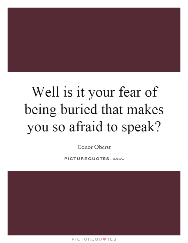Well is it your fear of being buried that makes you so afraid to speak? Picture Quote #1