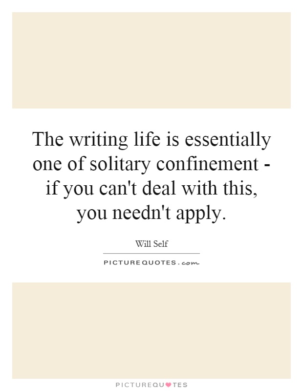The writing life is essentially one of solitary confinement - if you can't deal with this, you needn't apply Picture Quote #1