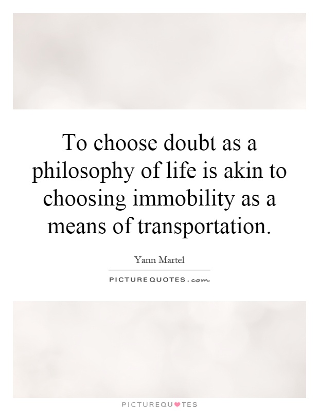 To choose doubt as a philosophy of life is akin to choosing immobility as a means of transportation Picture Quote #1