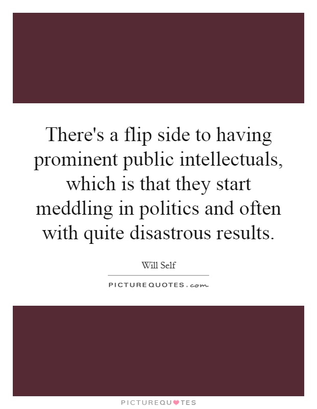 There's a flip side to having prominent public intellectuals, which is that they start meddling in politics and often with quite disastrous results Picture Quote #1