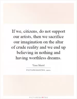 If we, citizens, do not support our artists, then we sacrifice our imagination on the altar of crude reality and we end up believing in nothing and having worthless dreams Picture Quote #1