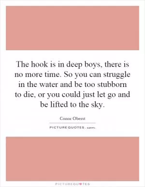The hook is in deep boys, there is no more time. So you can struggle in the water and be too stubborn to die, or you could just let go and be lifted to the sky Picture Quote #1