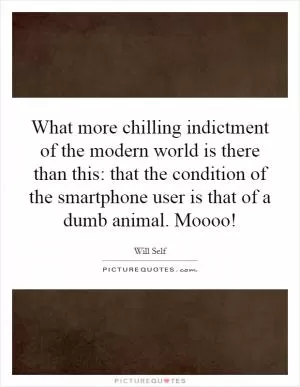 What more chilling indictment of the modern world is there than this: that the condition of the smartphone user is that of a dumb animal. Moooo! Picture Quote #1