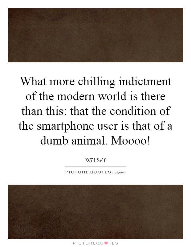 What more chilling indictment of the modern world is there than this: that the condition of the smartphone user is that of a dumb animal. Moooo! Picture Quote #1