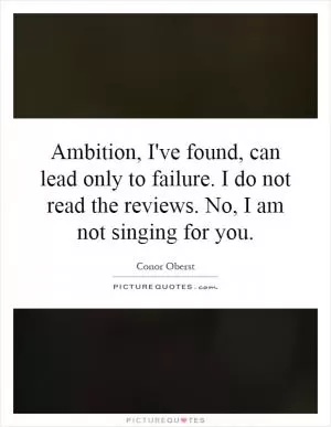 Ambition, I've found, can lead only to failure. I do not read the reviews. No, I am not singing for you Picture Quote #1