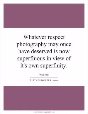 Whatever respect photography may once have deserved is now superfluous in view of it's own superfluity Picture Quote #1