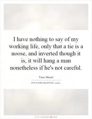 I have nothing to say of my working life, only that a tie is a noose, and inverted though it is, it will hang a man nonetheless if he's not careful Picture Quote #1