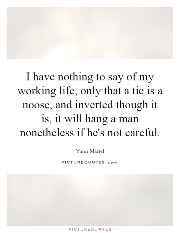 I have nothing to say of my working life, only that a tie is a noose, and inverted though it is, it will hang a man nonetheless if he's not careful Picture Quote #1