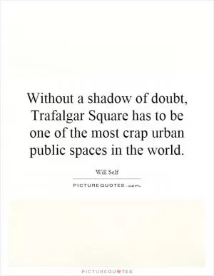 Without a shadow of doubt, Trafalgar Square has to be one of the most crap urban public spaces in the world Picture Quote #1