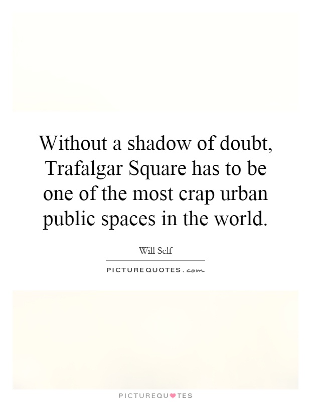 Without a shadow of doubt, Trafalgar Square has to be one of the most crap urban public spaces in the world Picture Quote #1