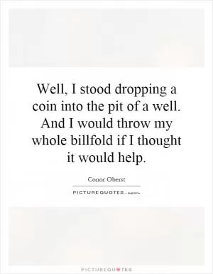 Well, I stood dropping a coin into the pit of a well. And I would throw my whole billfold if I thought it would help Picture Quote #1