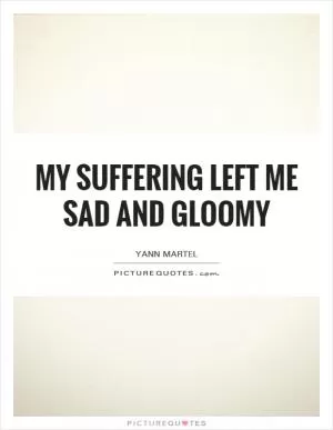 My suffering left me sad and gloomy Picture Quote #1