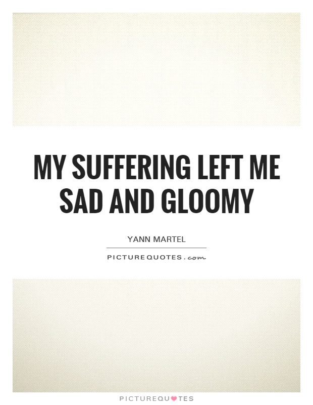 My suffering left me sad and gloomy Picture Quote #1