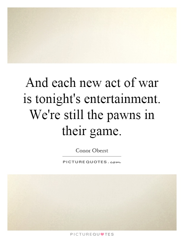 And each new act of war is tonight's entertainment. We're still the pawns in their game Picture Quote #1