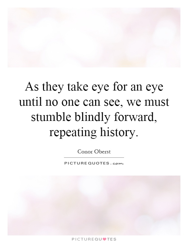 As they take eye for an eye until no one can see, we must stumble blindly forward, repeating history Picture Quote #1